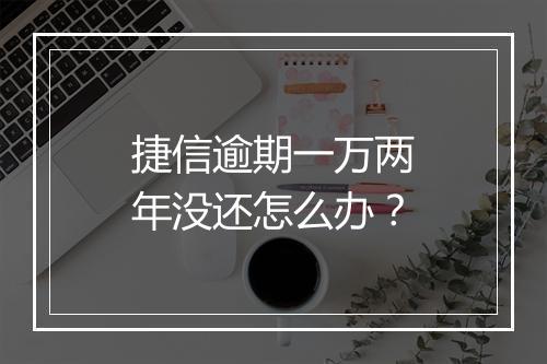 捷信逾期一万两年没还怎么办？
