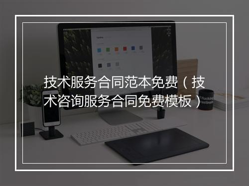 技术服务合同范本免费（技术咨询服务合同免费模板）