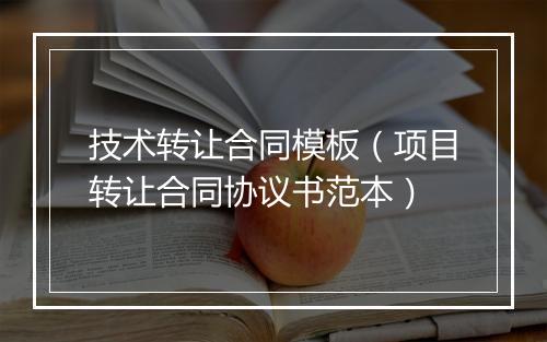 技术转让合同模板（项目转让合同协议书范本）