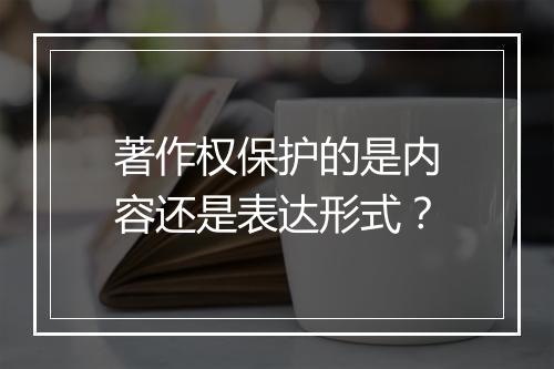 著作权保护的是内容还是表达形式？