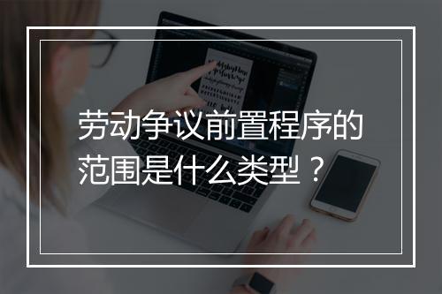 劳动争议前置程序的范围是什么类型？