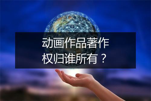 动画作品著作权归谁所有？