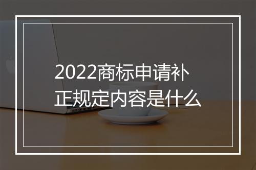 2022商标申请补正规定内容是什么