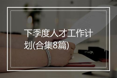 下季度人才工作计划(合集8篇)