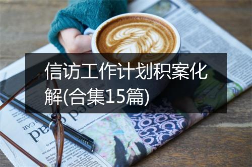 信访工作计划积案化解(合集15篇)