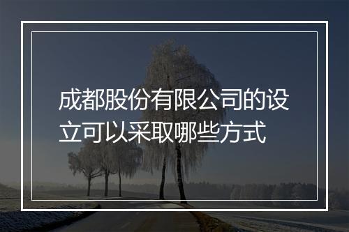 成都股份有限公司的设立可以采取哪些方式