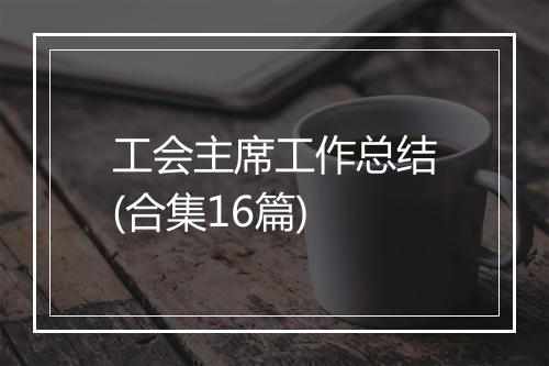 工会主席工作总结(合集16篇)