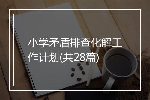 小学矛盾排查化解工作计划(共28篇)