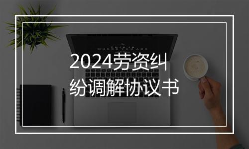 2024劳资纠纷调解协议书