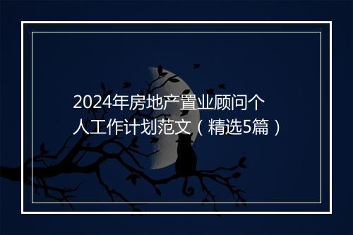 2024年房地产置业顾问个人工作计划范文（精选5篇）