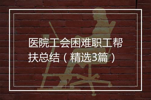 医院工会困难职工帮扶总结（精选3篇）
