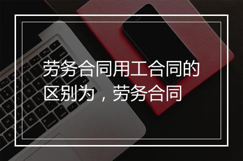 劳务合同用工合同的区别为，劳务合同