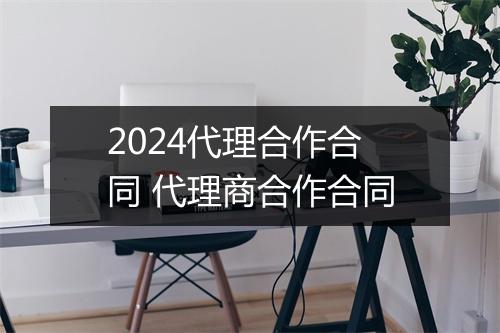 2024代理合作合同 代理商合作合同