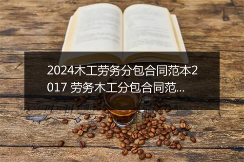 2024木工劳务分包合同范本2017 劳务木工分包合同范本合集7篇