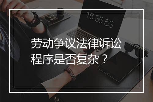 劳动争议法律诉讼程序是否复杂？
