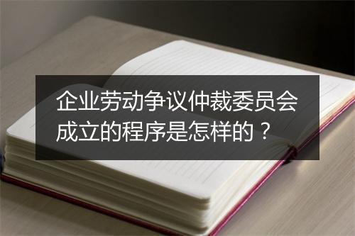 企业劳动争议仲裁委员会成立的程序是怎样的？