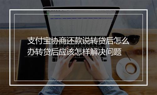 支付宝协商还款说转贷后怎么办转贷后应该怎样解决问题