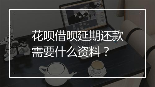 花呗借呗延期还款需要什么资料？