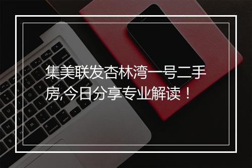 集美联发杏林湾一号二手房,今日分享专业解读！