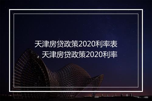天津房贷政策2020利率表，天津房贷政策2020利率