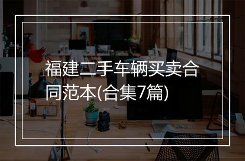福建二手车辆买卖合同范本(合集7篇)