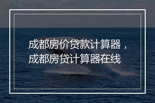 成都房价贷款计算器，成都房贷计算器在线