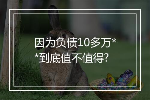 因为负债10多万**到底值不值得?