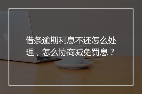 借条逾期利息不还怎么处理，怎么协商减免罚息？