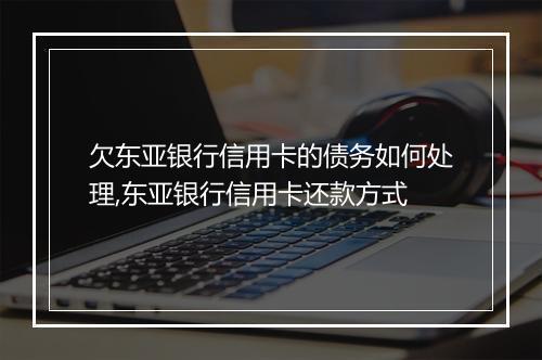 欠东亚银行信用卡的债务如何处理,东亚银行信用卡还款方式