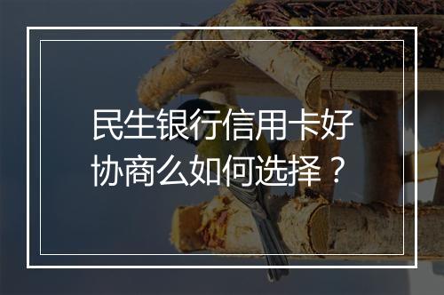 民生银行信用卡好协商么如何选择？