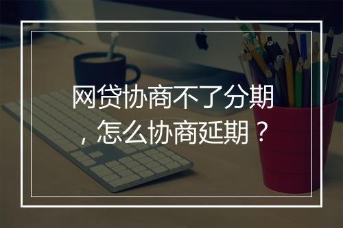 网贷协商不了分期，怎么协商延期？