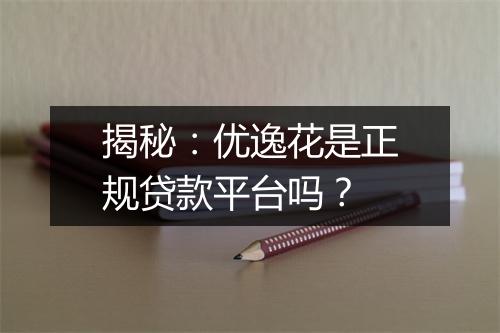 揭秘：优逸花是正规贷款平台吗？