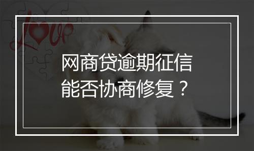 网商贷逾期征信能否协商修复？