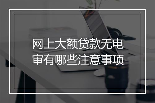 网上大额贷款无电审有哪些注意事项