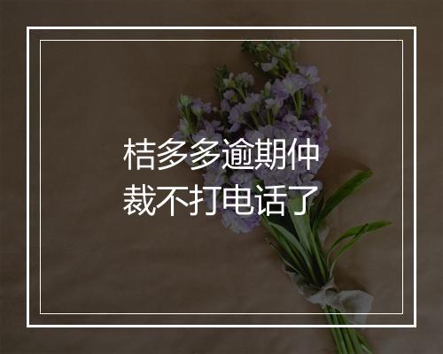 桔多多逾期仲裁不打电话了