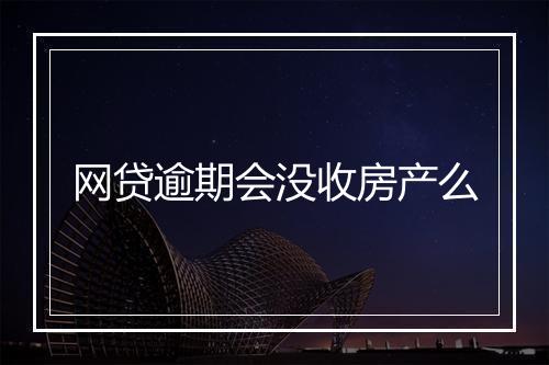 网贷逾期会没收房产么