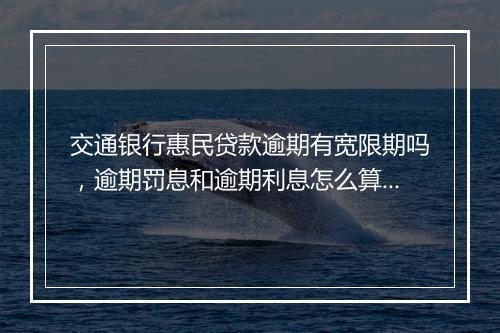 交通银行惠民贷款逾期有宽限期吗，逾期罚息和逾期利息怎么算？