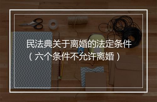 民法典关于离婚的法定条件（六个条件不允许离婚）