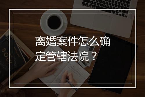 离婚案件怎么确定管辖法院？
