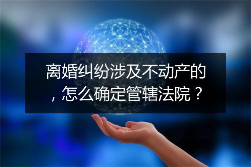 离婚纠纷涉及不动产的，怎么确定管辖法院？