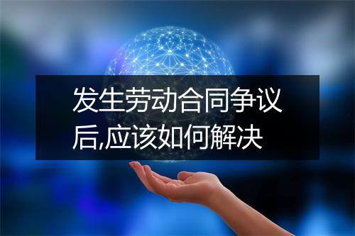 发生劳动合同争议后,应该如何解决