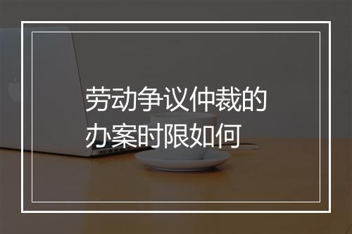 劳动争议仲裁的办案时限如何