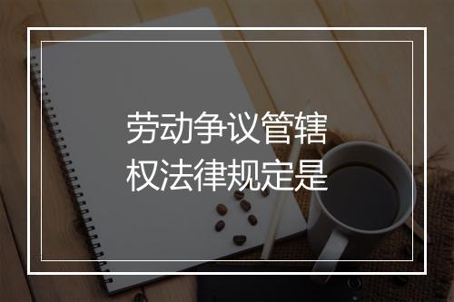 劳动争议管辖权法律规定是