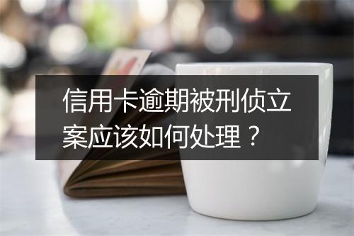 信用卡逾期被刑侦立案应该如何处理？