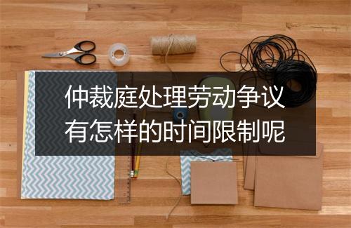 仲裁庭处理劳动争议有怎样的时间限制呢