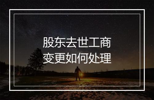 股东去世工商变更如何处理
