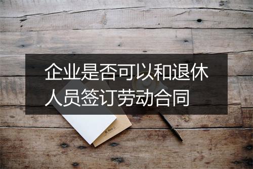 企业是否可以和退休人员签订劳动合同