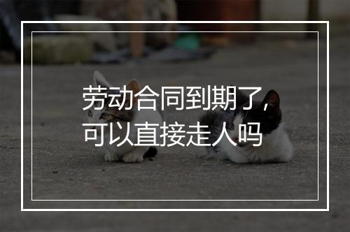 劳动合同到期了,可以直接走人吗