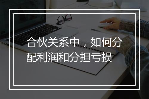 合伙关系中，如何分配利润和分担亏损