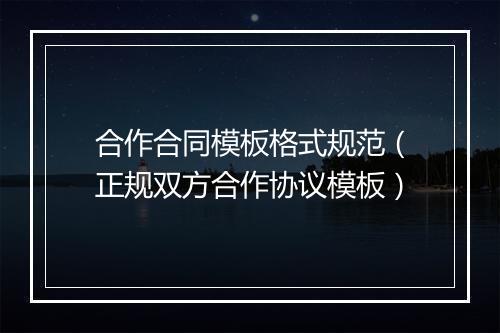 合作合同模板格式规范（正规双方合作协议模板）